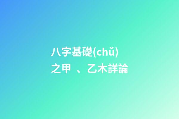 八字基礎(chǔ)之甲、乙木詳論
